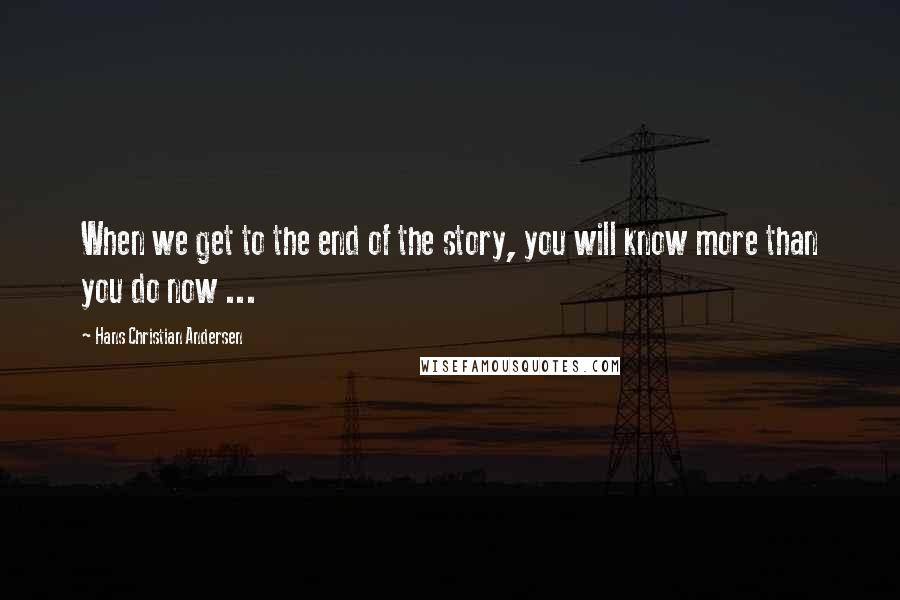 Hans Christian Andersen Quotes: When we get to the end of the story, you will know more than you do now ...