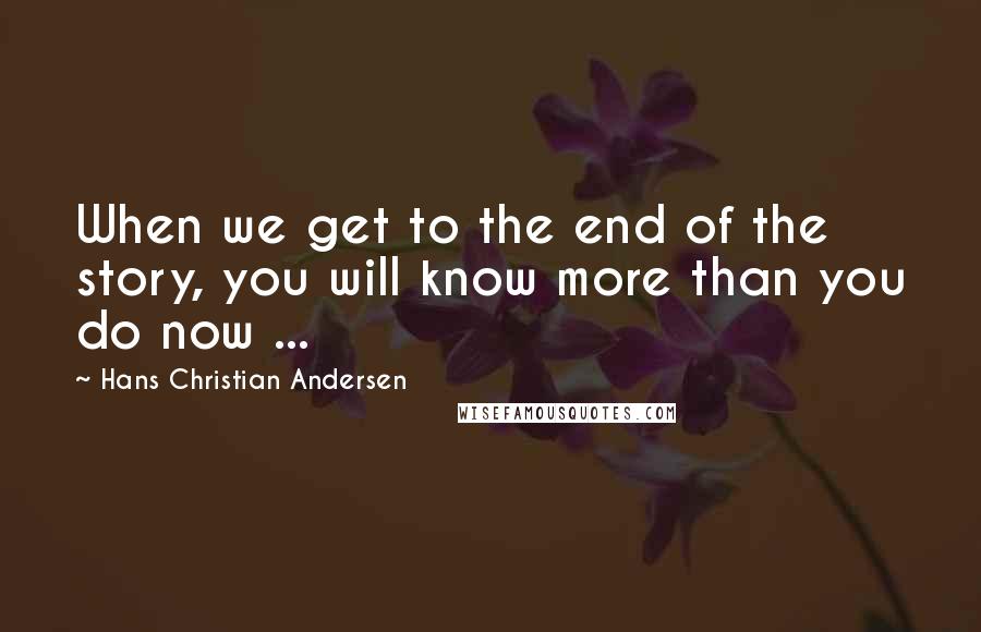 Hans Christian Andersen Quotes: When we get to the end of the story, you will know more than you do now ...