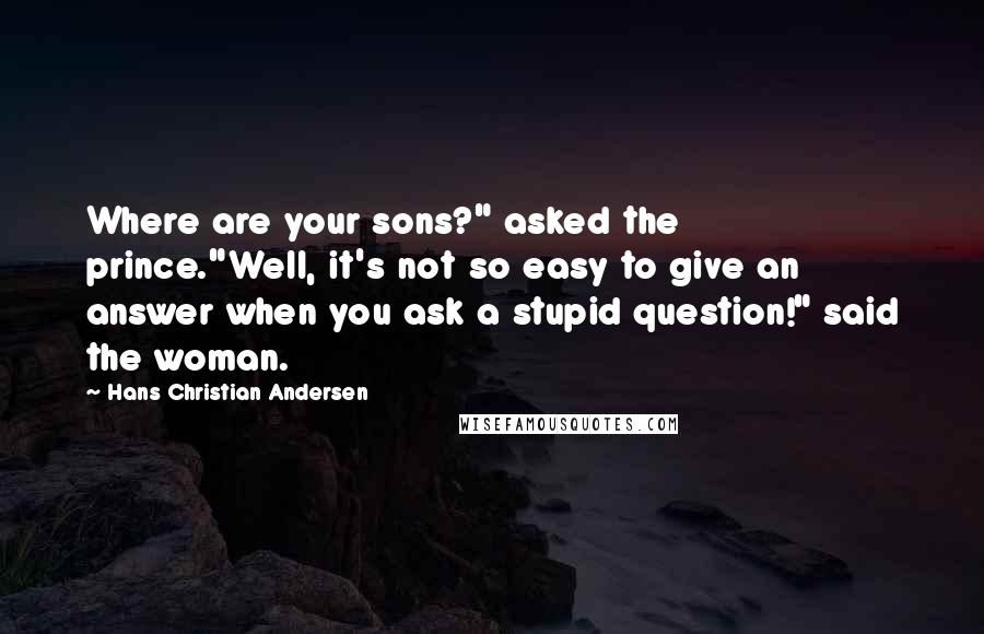 Hans Christian Andersen Quotes: Where are your sons?" asked the prince."Well, it's not so easy to give an answer when you ask a stupid question!" said the woman.