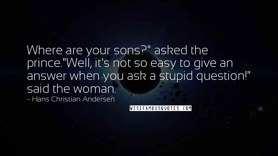 Hans Christian Andersen Quotes: Where are your sons?" asked the prince."Well, it's not so easy to give an answer when you ask a stupid question!" said the woman.