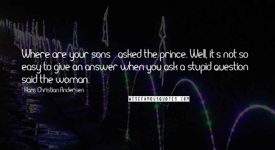 Hans Christian Andersen Quotes: Where are your sons?" asked the prince."Well, it's not so easy to give an answer when you ask a stupid question!" said the woman.