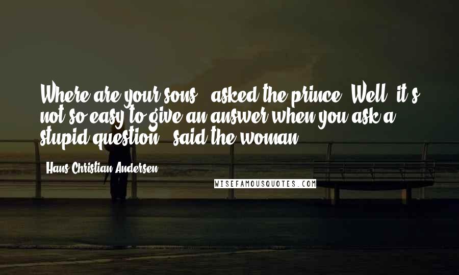 Hans Christian Andersen Quotes: Where are your sons?" asked the prince."Well, it's not so easy to give an answer when you ask a stupid question!" said the woman.