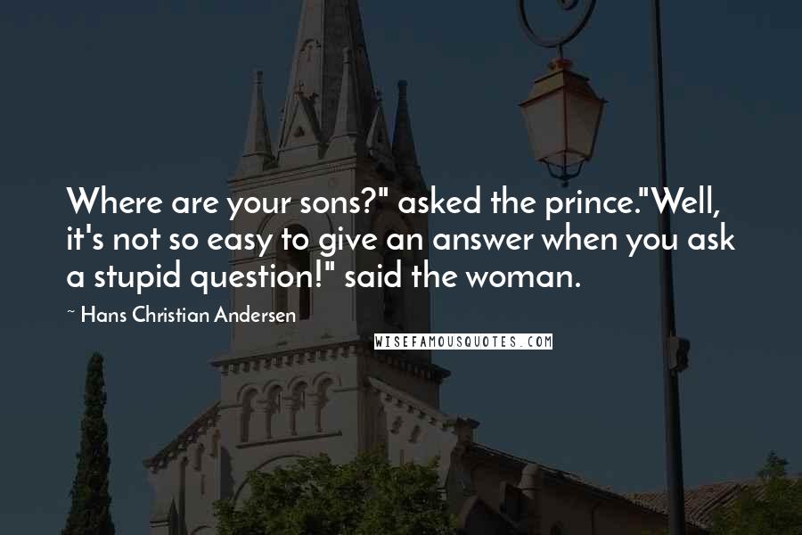 Hans Christian Andersen Quotes: Where are your sons?" asked the prince."Well, it's not so easy to give an answer when you ask a stupid question!" said the woman.