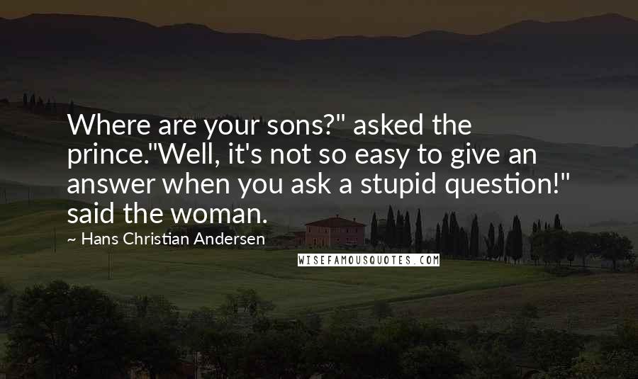 Hans Christian Andersen Quotes: Where are your sons?" asked the prince."Well, it's not so easy to give an answer when you ask a stupid question!" said the woman.