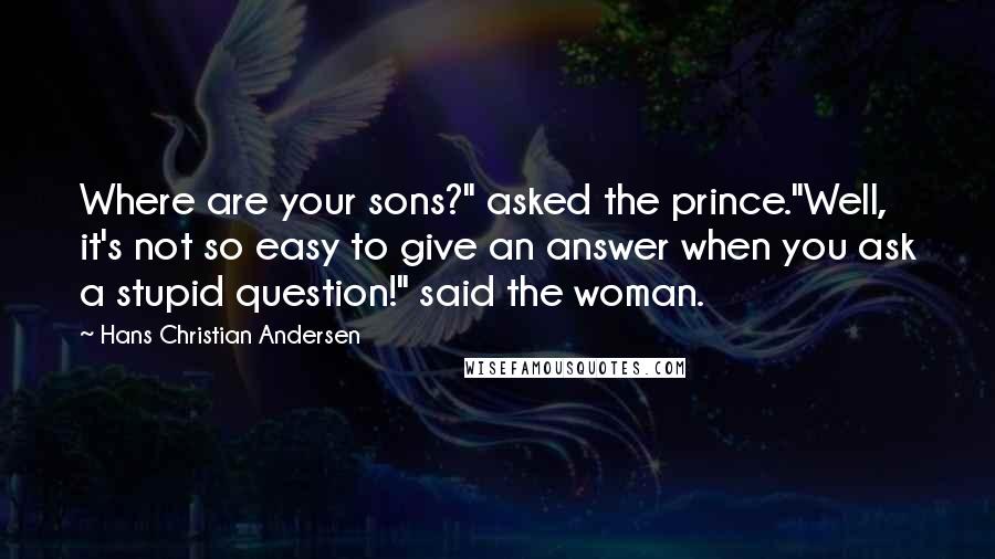 Hans Christian Andersen Quotes: Where are your sons?" asked the prince."Well, it's not so easy to give an answer when you ask a stupid question!" said the woman.