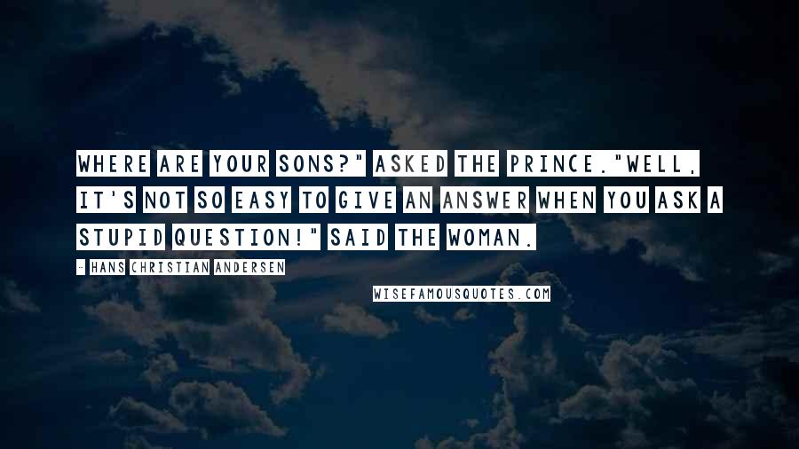 Hans Christian Andersen Quotes: Where are your sons?" asked the prince."Well, it's not so easy to give an answer when you ask a stupid question!" said the woman.