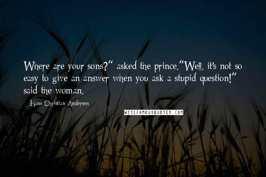 Hans Christian Andersen Quotes: Where are your sons?" asked the prince."Well, it's not so easy to give an answer when you ask a stupid question!" said the woman.