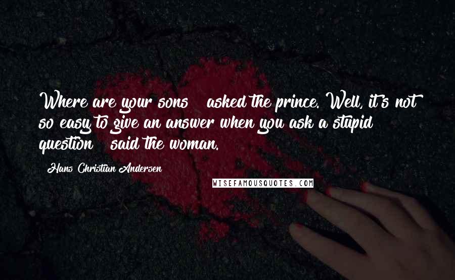 Hans Christian Andersen Quotes: Where are your sons?" asked the prince."Well, it's not so easy to give an answer when you ask a stupid question!" said the woman.