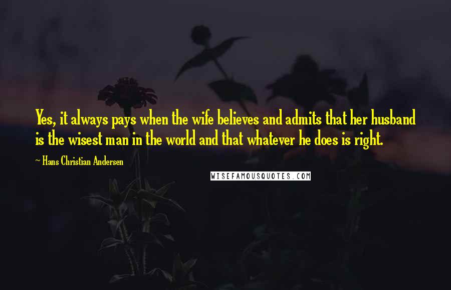 Hans Christian Andersen Quotes: Yes, it always pays when the wife believes and admits that her husband is the wisest man in the world and that whatever he does is right.