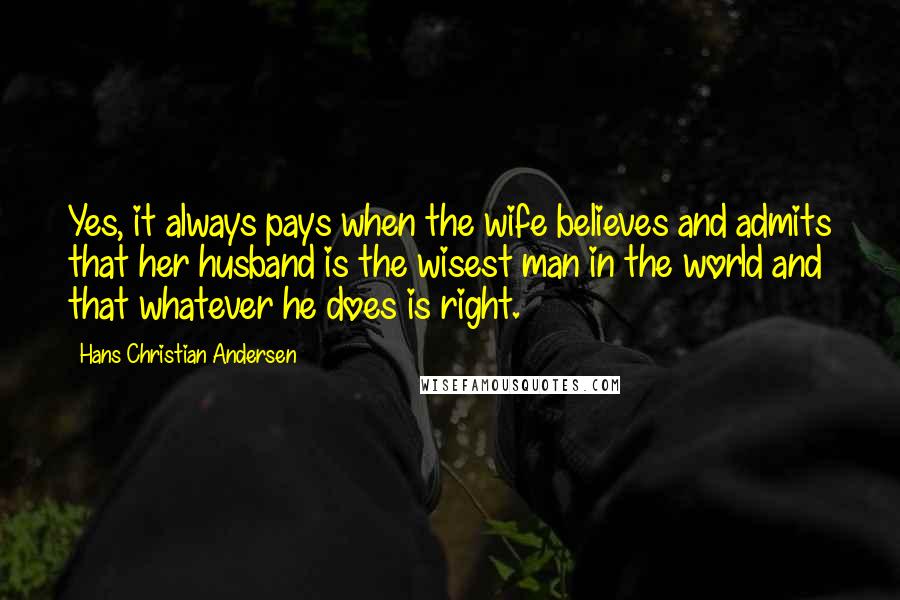 Hans Christian Andersen Quotes: Yes, it always pays when the wife believes and admits that her husband is the wisest man in the world and that whatever he does is right.