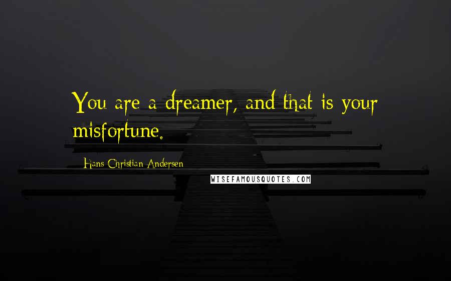 Hans Christian Andersen Quotes: You are a dreamer, and that is your misfortune.