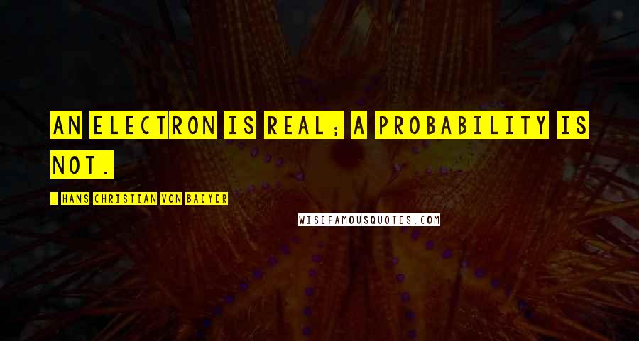 Hans Christian Von Baeyer Quotes: An electron is real; a probability is not.