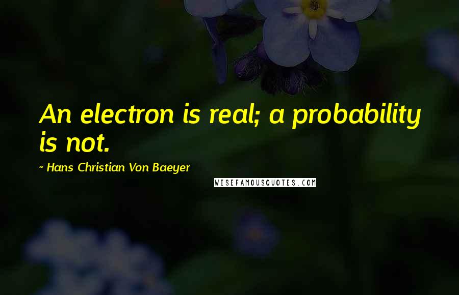 Hans Christian Von Baeyer Quotes: An electron is real; a probability is not.