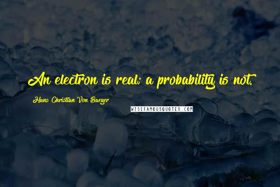 Hans Christian Von Baeyer Quotes: An electron is real; a probability is not.