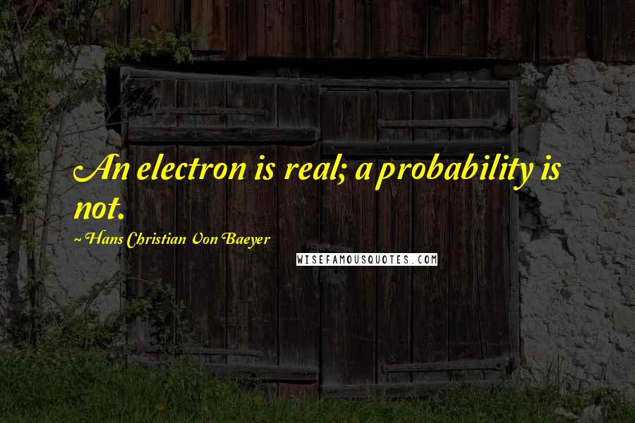 Hans Christian Von Baeyer Quotes: An electron is real; a probability is not.