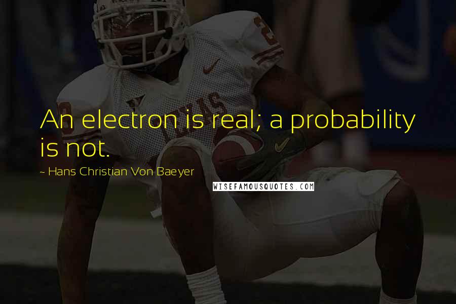 Hans Christian Von Baeyer Quotes: An electron is real; a probability is not.