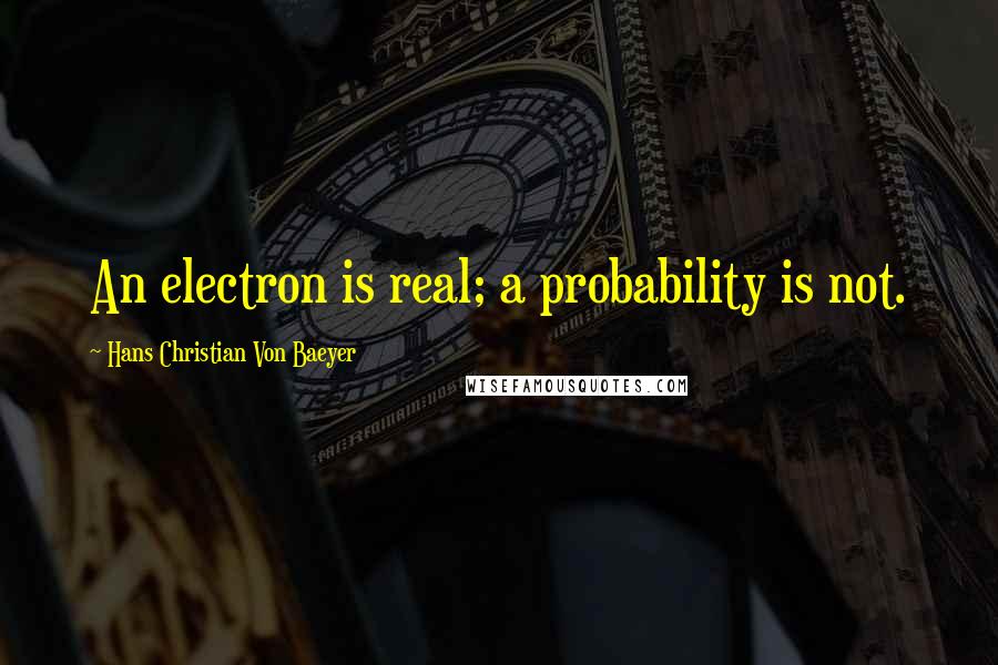 Hans Christian Von Baeyer Quotes: An electron is real; a probability is not.