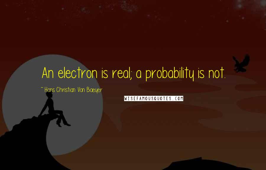 Hans Christian Von Baeyer Quotes: An electron is real; a probability is not.