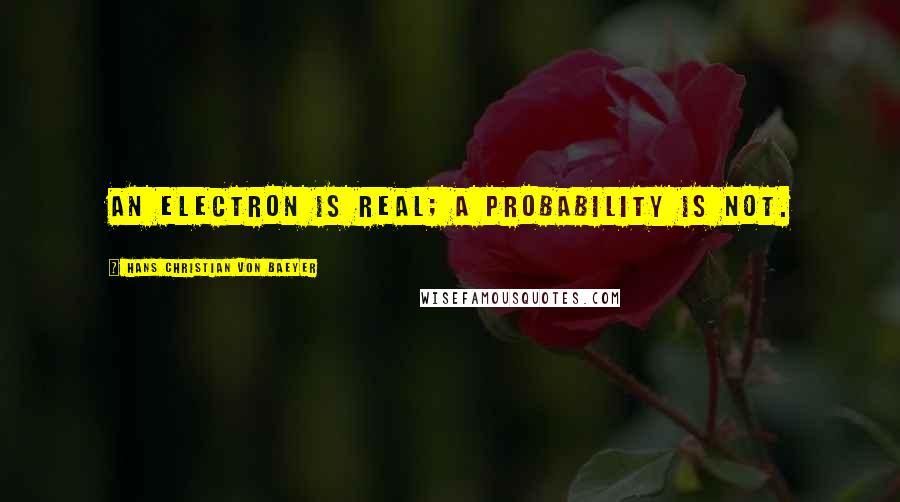 Hans Christian Von Baeyer Quotes: An electron is real; a probability is not.