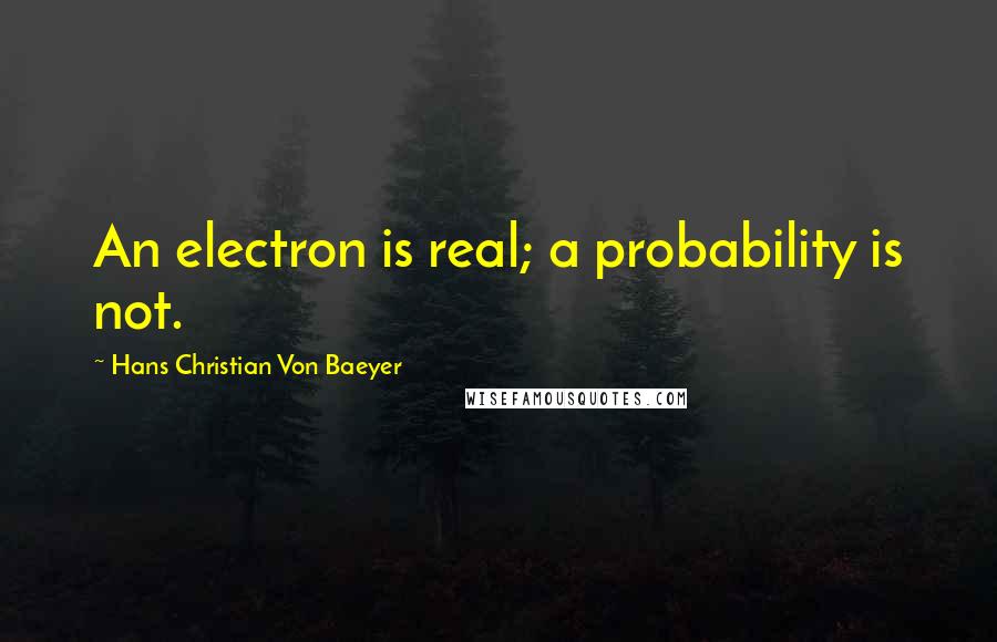 Hans Christian Von Baeyer Quotes: An electron is real; a probability is not.