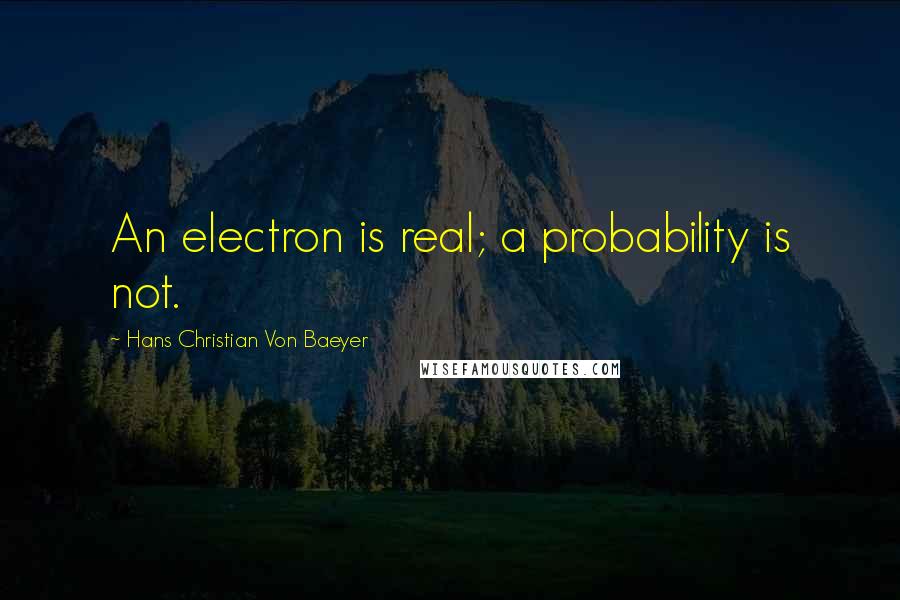 Hans Christian Von Baeyer Quotes: An electron is real; a probability is not.