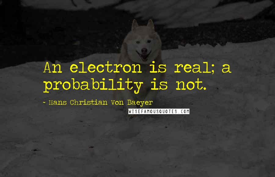 Hans Christian Von Baeyer Quotes: An electron is real; a probability is not.