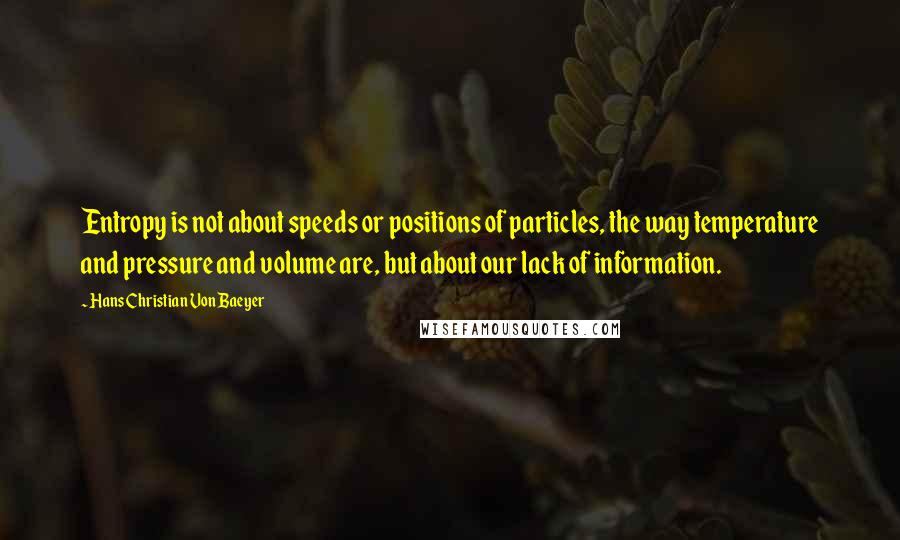 Hans Christian Von Baeyer Quotes: Entropy is not about speeds or positions of particles, the way temperature and pressure and volume are, but about our lack of information.