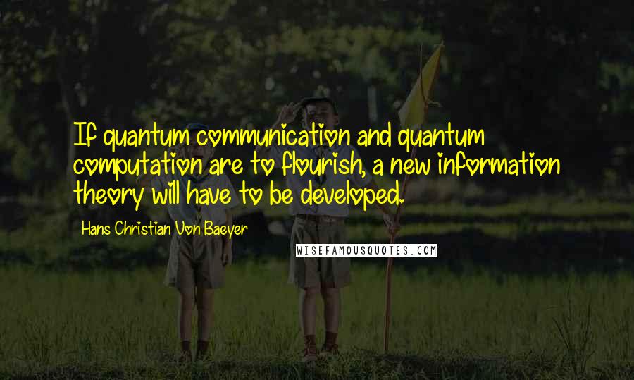 Hans Christian Von Baeyer Quotes: If quantum communication and quantum computation are to flourish, a new information theory will have to be developed.