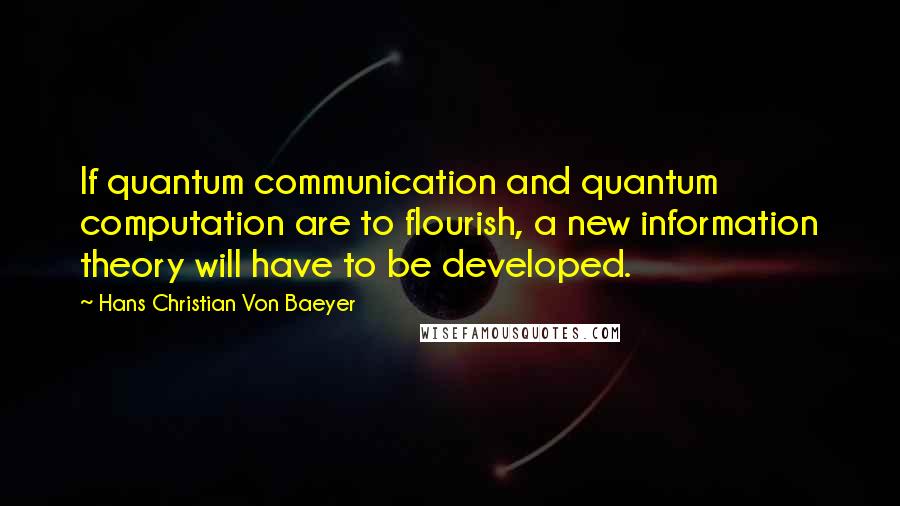 Hans Christian Von Baeyer Quotes: If quantum communication and quantum computation are to flourish, a new information theory will have to be developed.