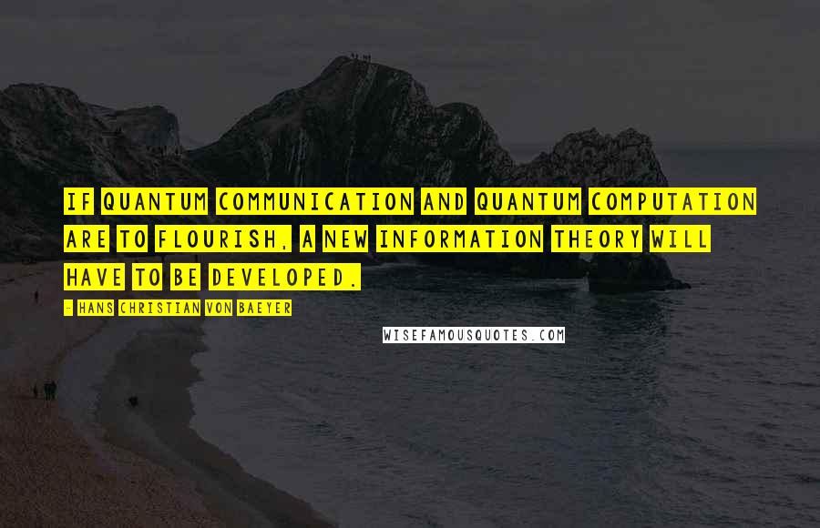 Hans Christian Von Baeyer Quotes: If quantum communication and quantum computation are to flourish, a new information theory will have to be developed.