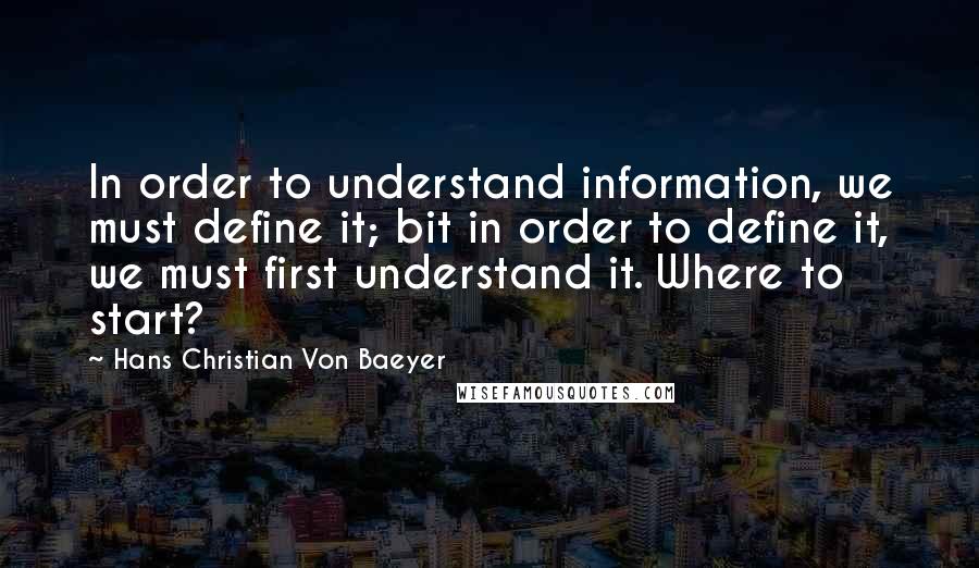 Hans Christian Von Baeyer Quotes: In order to understand information, we must define it; bit in order to define it, we must first understand it. Where to start?