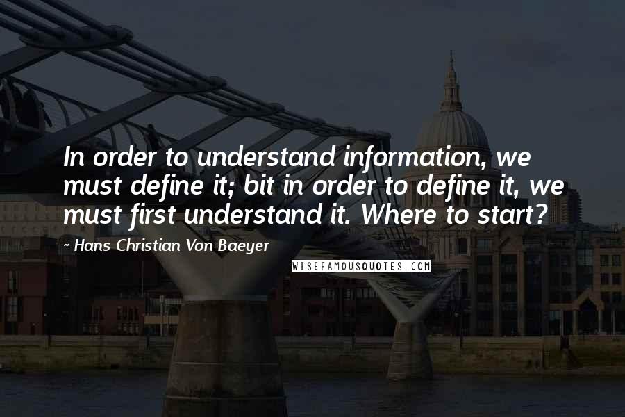 Hans Christian Von Baeyer Quotes: In order to understand information, we must define it; bit in order to define it, we must first understand it. Where to start?