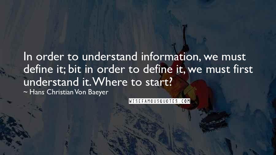 Hans Christian Von Baeyer Quotes: In order to understand information, we must define it; bit in order to define it, we must first understand it. Where to start?