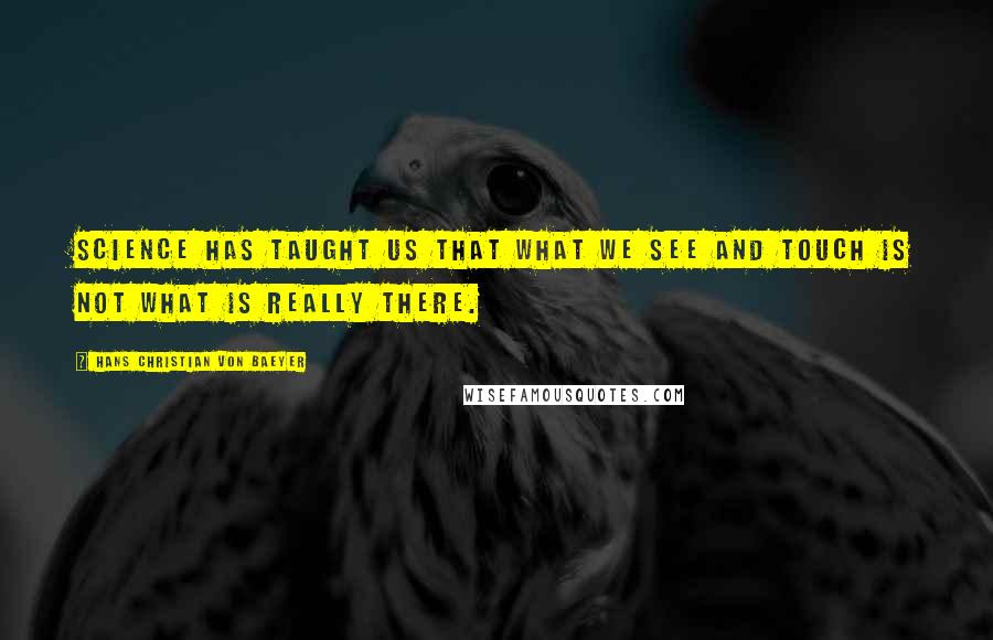 Hans Christian Von Baeyer Quotes: Science has taught us that what we see and touch is not what is really there.