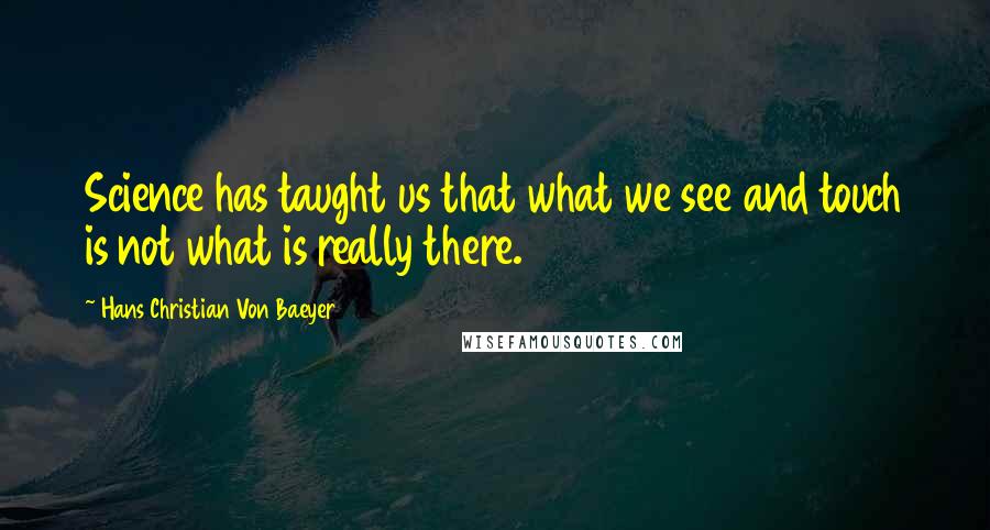 Hans Christian Von Baeyer Quotes: Science has taught us that what we see and touch is not what is really there.