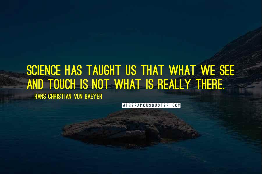 Hans Christian Von Baeyer Quotes: Science has taught us that what we see and touch is not what is really there.
