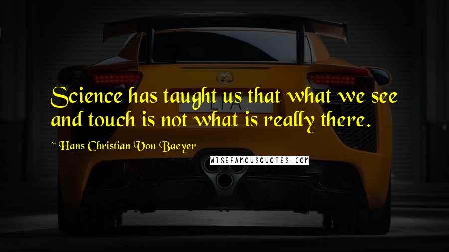 Hans Christian Von Baeyer Quotes: Science has taught us that what we see and touch is not what is really there.