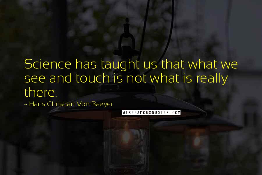 Hans Christian Von Baeyer Quotes: Science has taught us that what we see and touch is not what is really there.