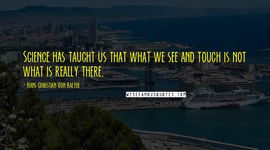 Hans Christian Von Baeyer Quotes: Science has taught us that what we see and touch is not what is really there.