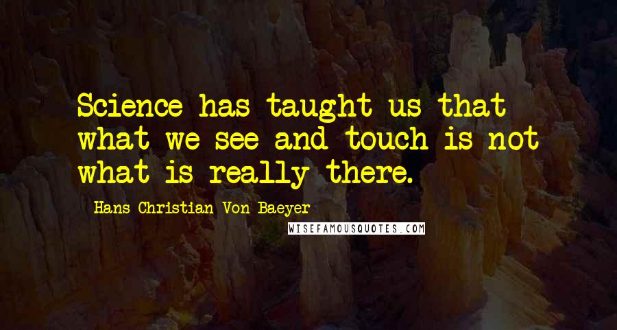Hans Christian Von Baeyer Quotes: Science has taught us that what we see and touch is not what is really there.
