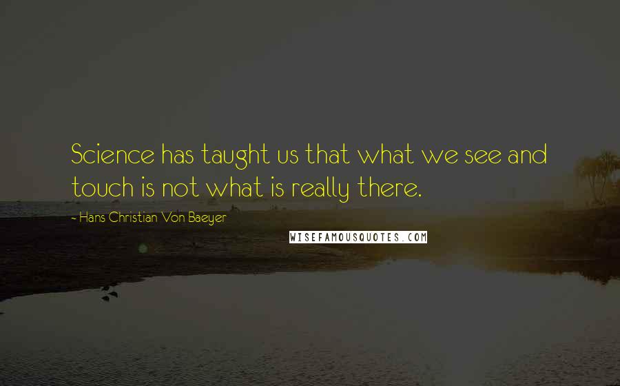 Hans Christian Von Baeyer Quotes: Science has taught us that what we see and touch is not what is really there.