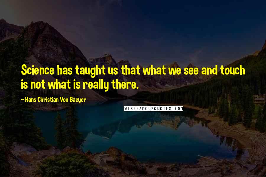 Hans Christian Von Baeyer Quotes: Science has taught us that what we see and touch is not what is really there.