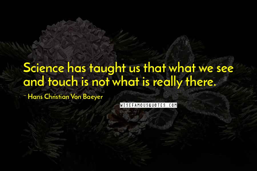 Hans Christian Von Baeyer Quotes: Science has taught us that what we see and touch is not what is really there.