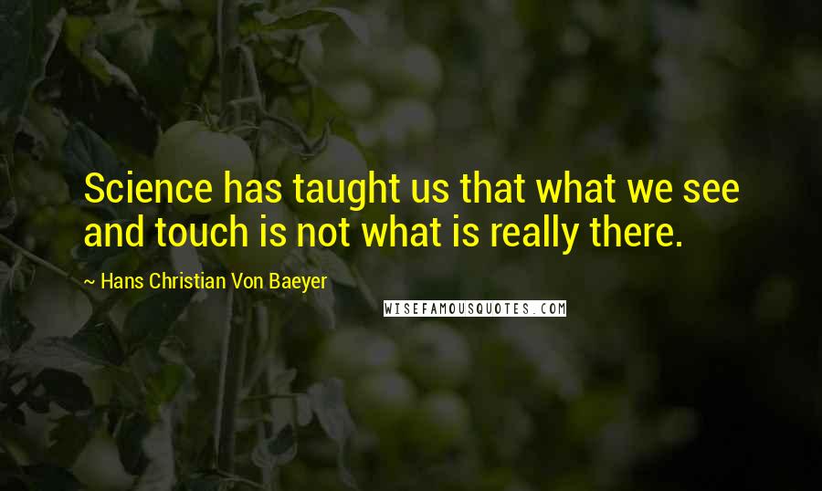 Hans Christian Von Baeyer Quotes: Science has taught us that what we see and touch is not what is really there.