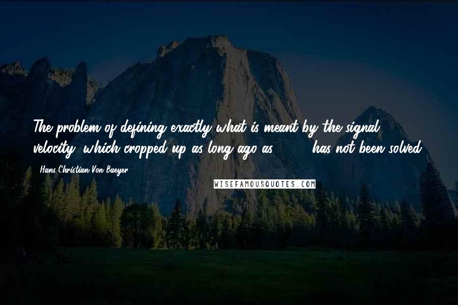 Hans Christian Von Baeyer Quotes: The problem of defining exactly what is meant by the signal velocity, which cropped up as long ago as 1907, has not been solved.