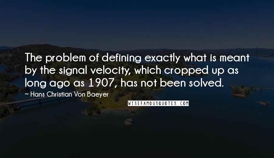 Hans Christian Von Baeyer Quotes: The problem of defining exactly what is meant by the signal velocity, which cropped up as long ago as 1907, has not been solved.
