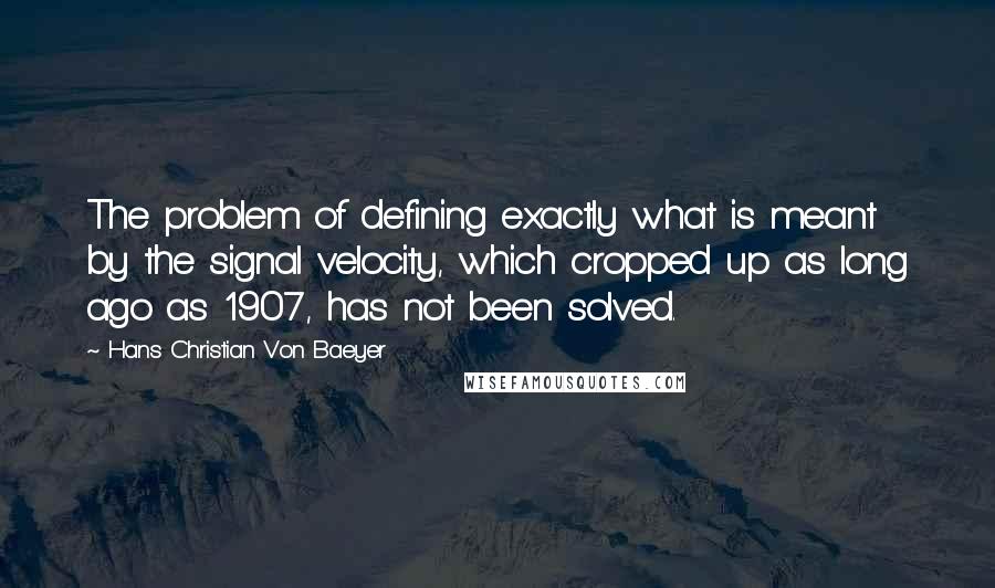 Hans Christian Von Baeyer Quotes: The problem of defining exactly what is meant by the signal velocity, which cropped up as long ago as 1907, has not been solved.
