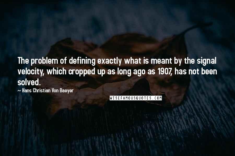 Hans Christian Von Baeyer Quotes: The problem of defining exactly what is meant by the signal velocity, which cropped up as long ago as 1907, has not been solved.