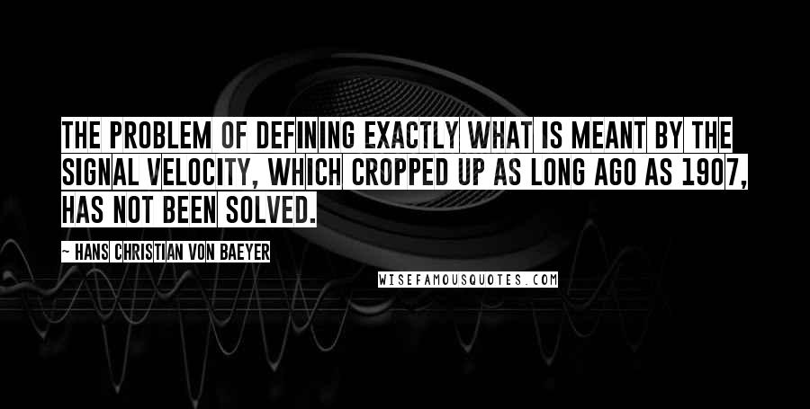 Hans Christian Von Baeyer Quotes: The problem of defining exactly what is meant by the signal velocity, which cropped up as long ago as 1907, has not been solved.