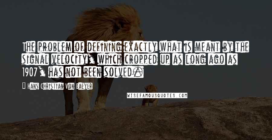 Hans Christian Von Baeyer Quotes: The problem of defining exactly what is meant by the signal velocity, which cropped up as long ago as 1907, has not been solved.